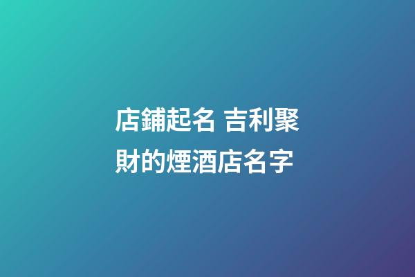 店鋪起名 吉利聚財的煙酒店名字-第1張-店鋪起名-玄機派